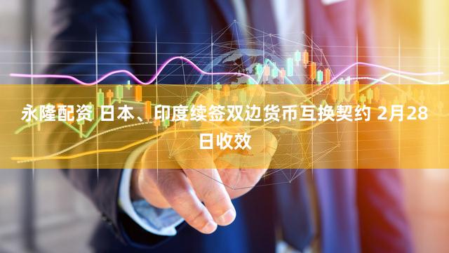 永隆配资 日本、印度续签双边货币互换契约 2月28日收效