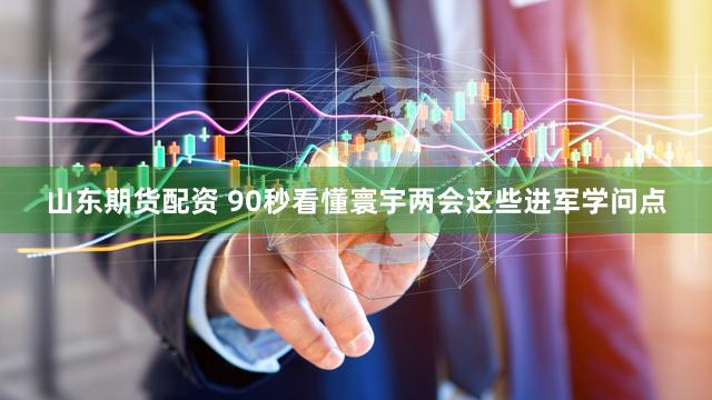 山东期货配资 90秒看懂寰宇两会这些进军学问点