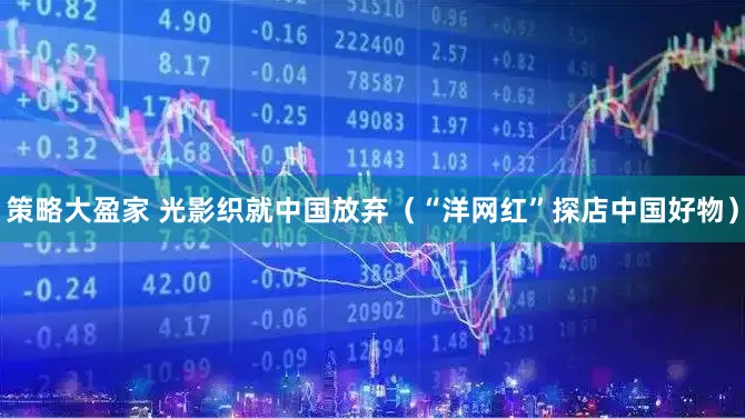 策略大盈家 光影织就中国放弃（“洋网红”探店中国好物）