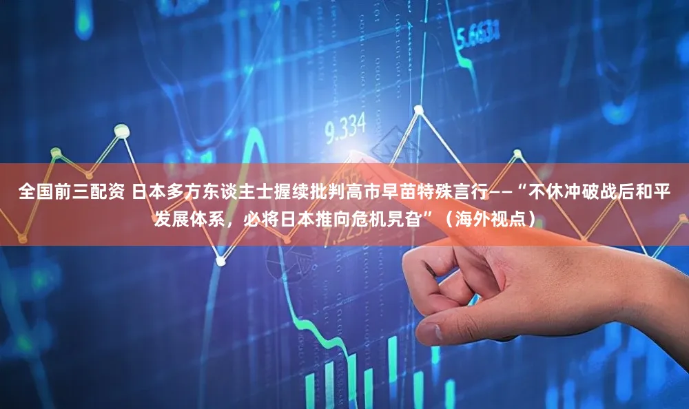 全国前三配资 日本多方东谈主士握续批判高市早苗特殊言行——“不休冲破战后和平发展体系，必将日本推向危机旯旮”（海外视点）