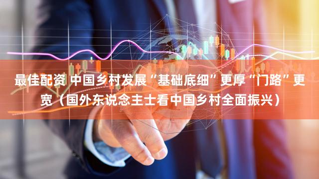 最佳配资 中国乡村发展“基础底细”更厚“门路”更宽（国外东说念主士看中国乡村全面振兴）