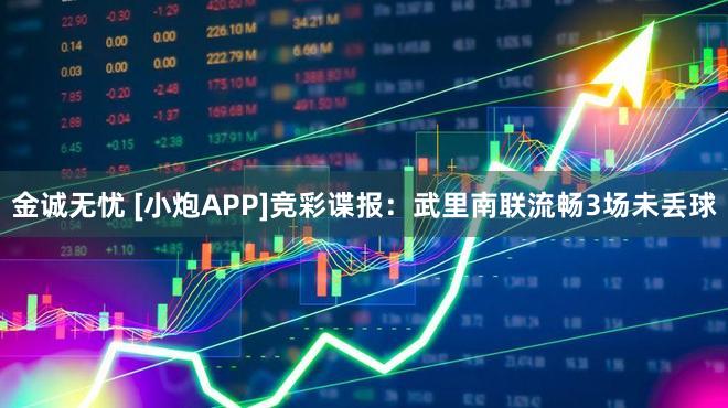 金诚无忧 [小炮APP]竞彩谍报：武里南联流畅3场未丢球