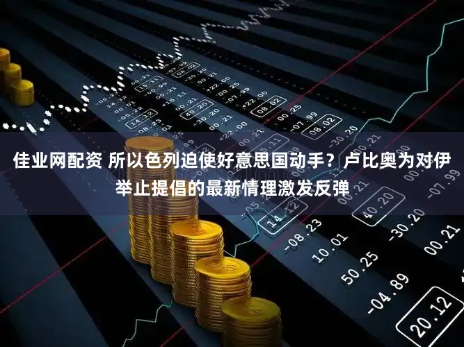 佳业网配资 所以色列迫使好意思国动手？卢比奥为对伊举止提倡的最新情理激发反弹