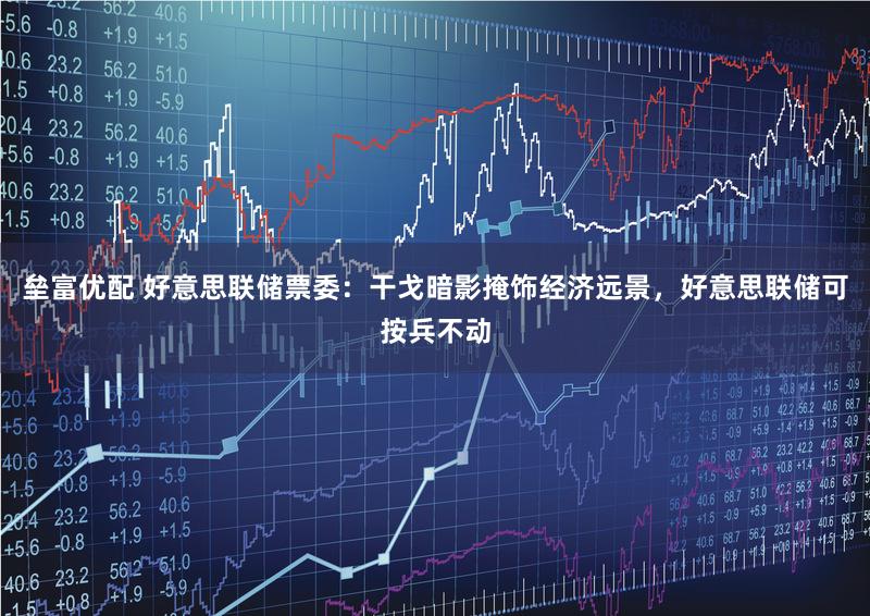 垒富优配 好意思联储票委：干戈暗影掩饰经济远景，好意思联储可按兵不动