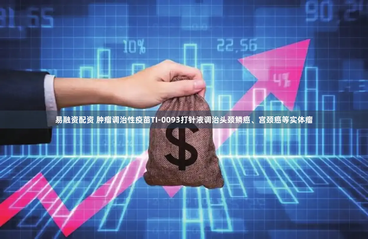 易融资配资 肿瘤调治性疫苗TI-0093打针液调治头颈鳞癌、宫颈癌等实体瘤