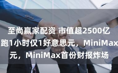 至尚赢家配资 市值超2500亿港元大模子，跑1小时仅1好意思元，MiniMax首份财报炸场