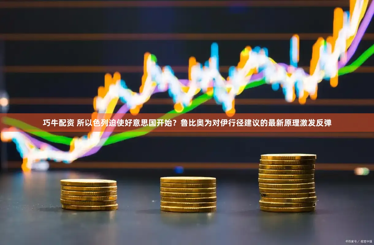 巧牛配资 所以色列迫使好意思国开始？鲁比奥为对伊行径建议的最新原理激发反弹