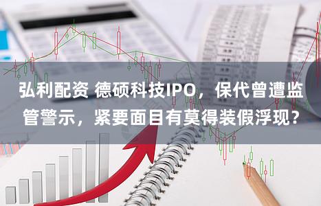 弘利配资 德硕科技IPO，保代曾遭监管警示，紧要面目有莫得装假浮现？
