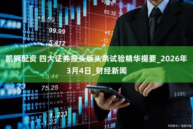 凯狮配资 四大证券报头版头条试验精华撮要_2026年3月4日_财经新闻