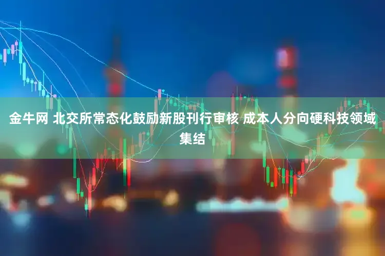 金牛网 北交所常态化鼓励新股刊行审核 成本人分向硬科技领域集结