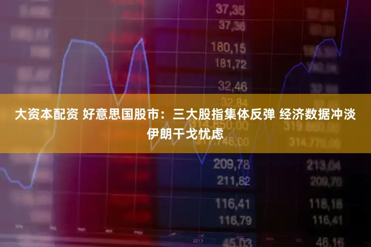 大资本配资 好意思国股市：三大股指集体反弹 经济数据冲淡伊朗干戈忧虑