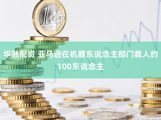 华融配资 亚马逊在机器东说念主部门裁人约100东说念主