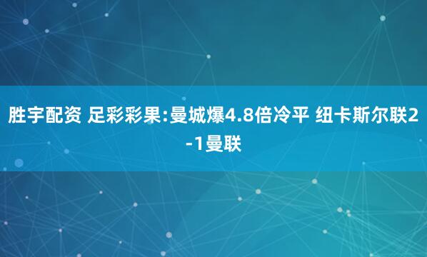 胜宇配资 足彩彩果:曼城爆4.8倍冷平 纽卡斯尔联2-1曼联
