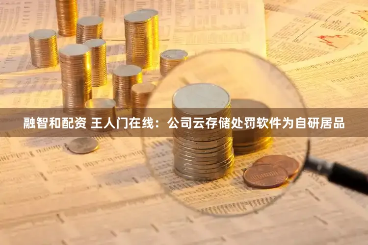 融智和配资 王人门在线：公司云存储处罚软件为自研居品