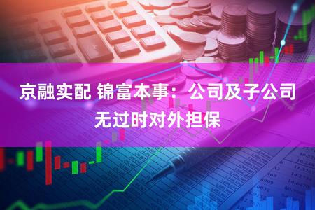 京融实配 锦富本事：公司及子公司无过时对外担保