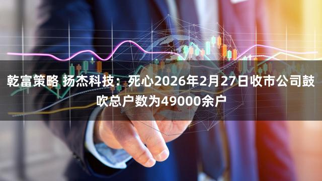 乾富策略 扬杰科技：死心2026年2月27日收市公司鼓吹总户数为49000余户