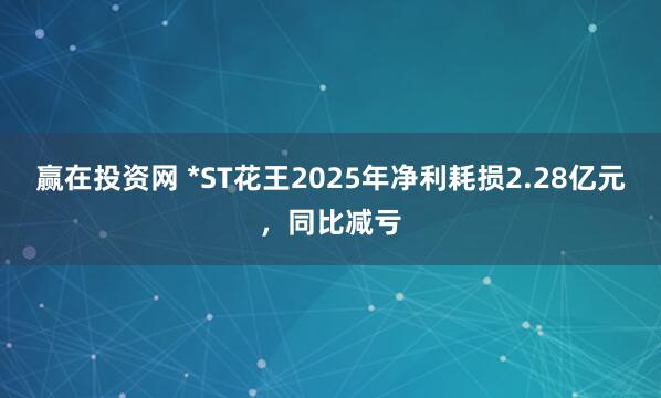 赢在投资网 *ST花王2025年净利耗损2.28亿元，同比减亏
