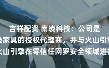 吉祥配资 南凌科技：公司是火山引擎全线家具的授权代理商，并与火山引擎在零信任网罗安全领域进行技正好作