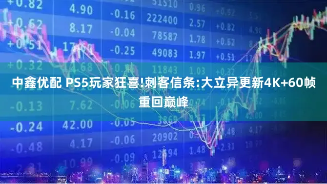 中鑫优配 PS5玩家狂喜!刺客信条:大立异更新4K+60帧重回巅峰