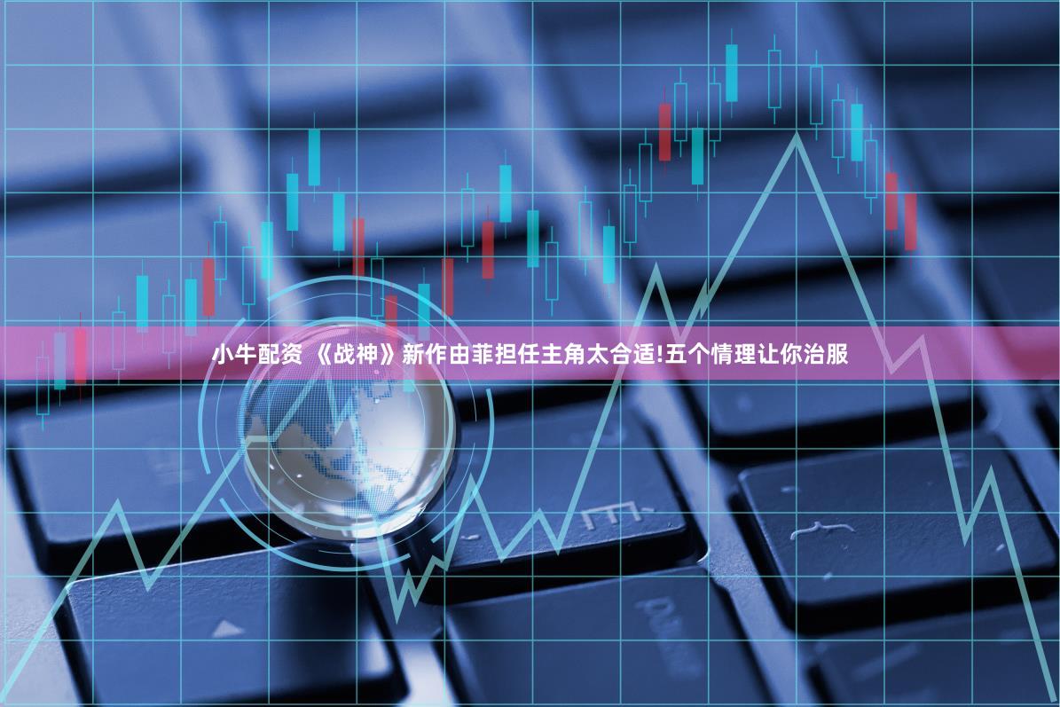 小牛配资 《战神》新作由菲担任主角太合适!五个情理让你治服