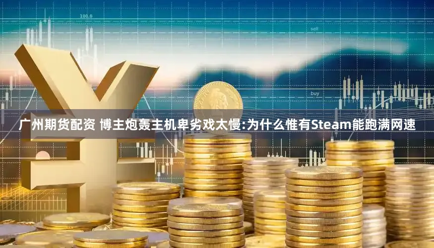 广州期货配资 博主炮轰主机卑劣戏太慢:为什么惟有Steam能跑满网速