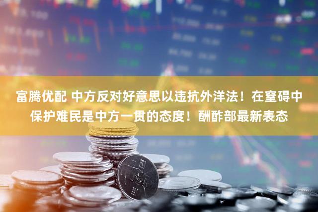 富腾优配 中方反对好意思以违抗外洋法！在窒碍中保护难民是中方一贯的态度！酬酢部最新表态