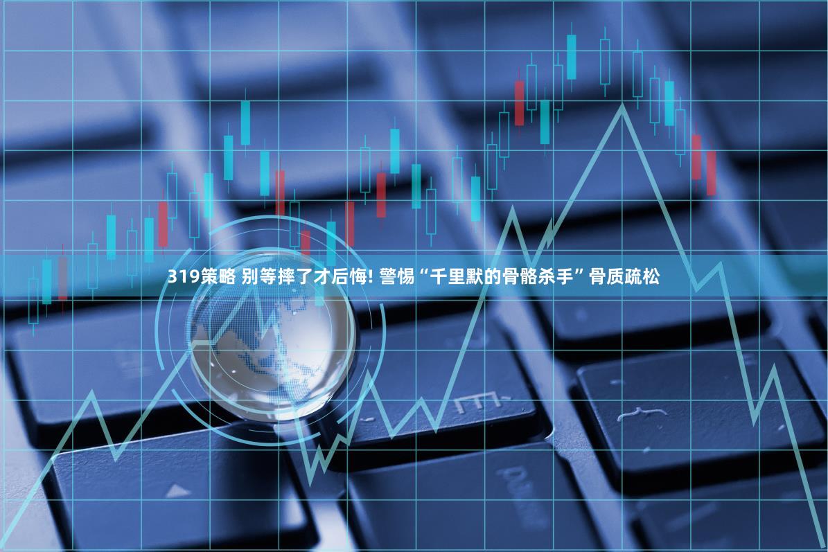 319策略 别等摔了才后悔! 警惕“千里默的骨骼杀手”骨质疏松