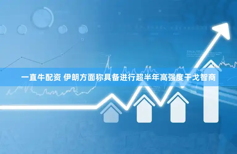 一直牛配资 伊朗方面称具备进行超半年高强度干戈智商