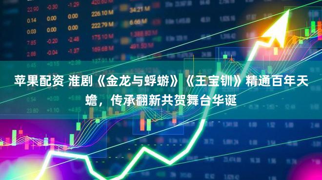 苹果配资 淮剧《金龙与蜉蝣》《王宝钏》精通百年天蟾，传承翻新共贺舞台华诞