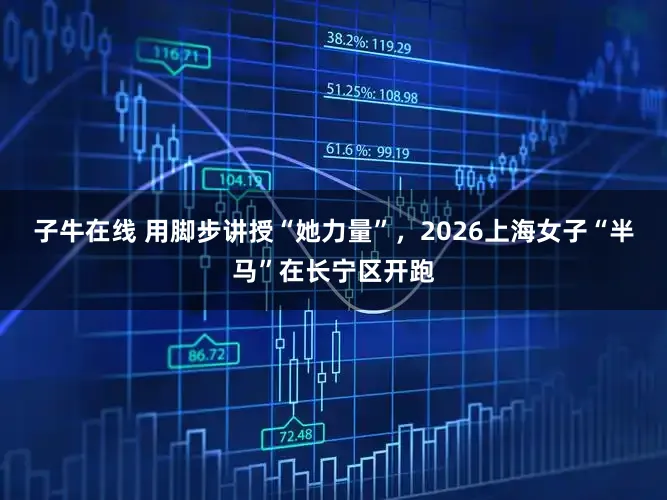 子牛在线 用脚步讲授“她力量”，2026上海女子“半马”在长宁区开跑