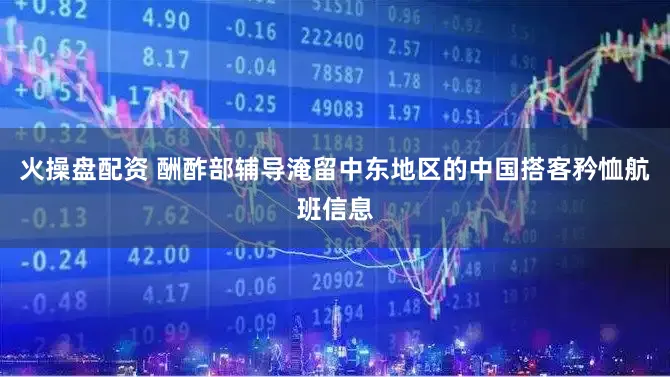 火操盘配资 酬酢部辅导淹留中东地区的中国搭客矜恤航班信息