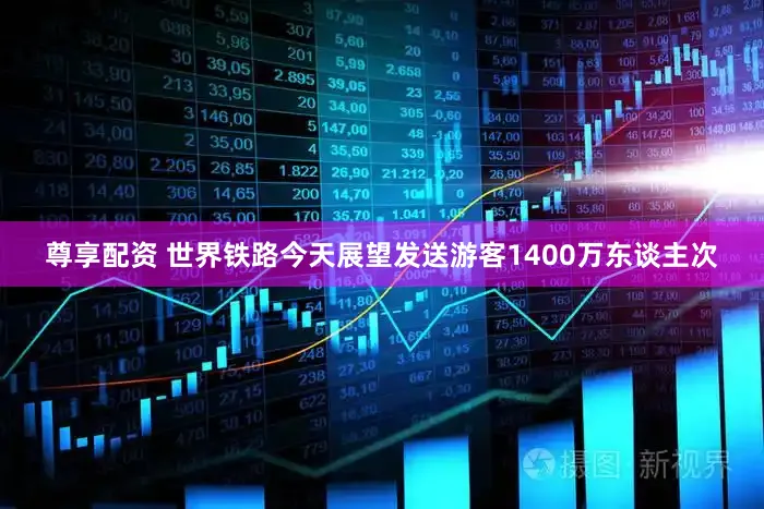 尊享配资 世界铁路今天展望发送游客1400万东谈主次