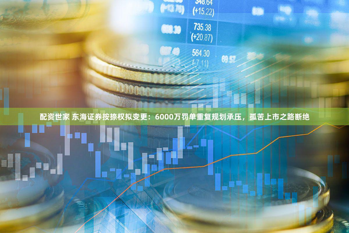 配资世家 东海证券按捺权拟变更:6000万罚单重复规划承压,孤苦上市之路断绝
