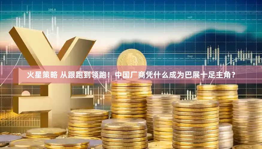 火星策略 从跟跑到领跑！中国厂商凭什么成为巴展十足主角？