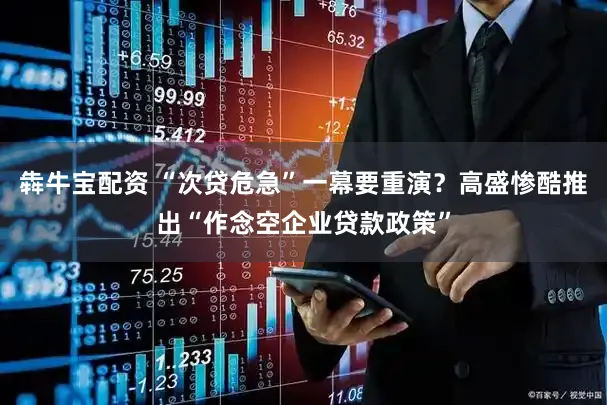 犇牛宝配资 “次贷危急”一幕要重演？高盛惨酷推出“作念空企业贷款政策”