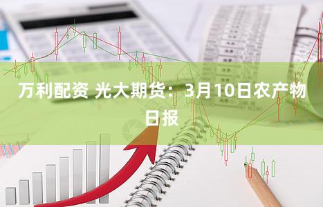 万利配资 光大期货：3月10日农产物日报