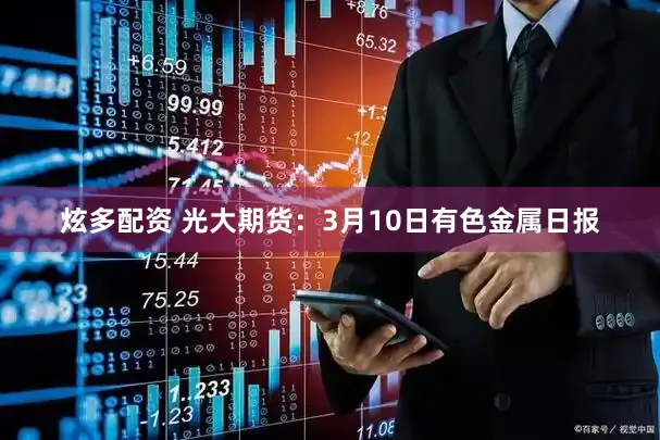 炫多配资 光大期货：3月10日有色金属日报