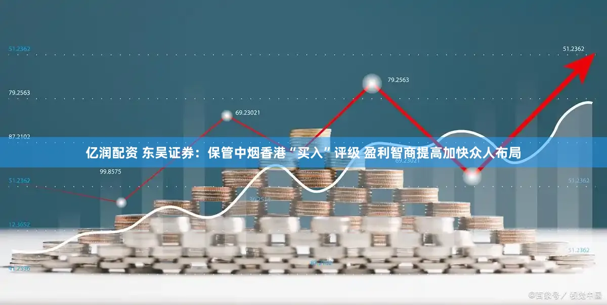 亿润配资 东吴证券：保管中烟香港“买入”评级 盈利智商提高加快众人布局