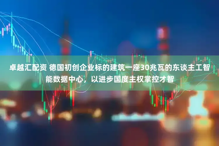 卓越汇配资 德国初创企业标的建筑一座30兆瓦的东谈主工智能数据中心，以进步国度主权掌控才智