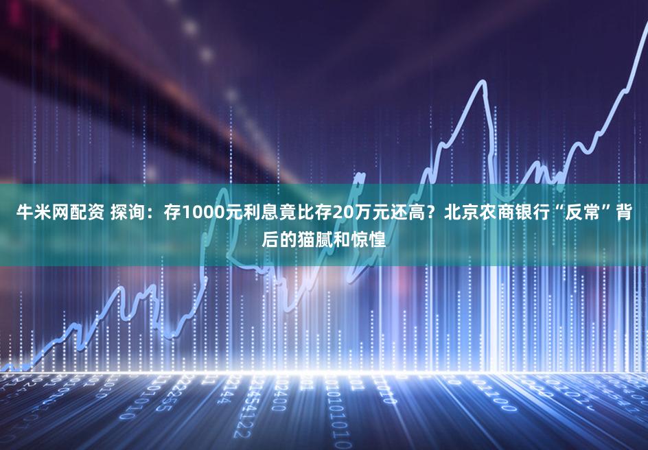 牛米网配资 探询：存1000元利息竟比存20万元还高？北京农商银行“反常”背后的猫腻和惊惶