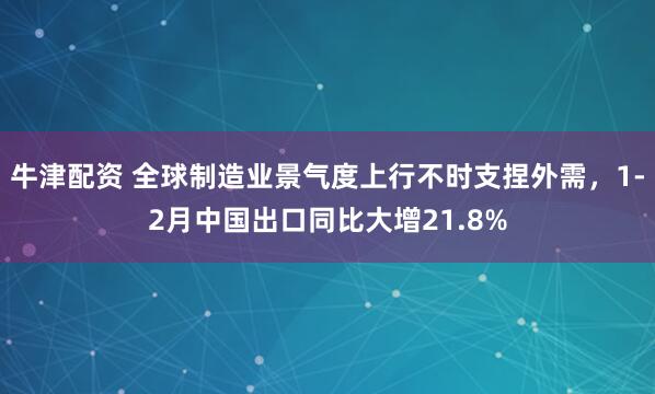 牛津配资 全球制造业景气度上行不时支捏外需，1-2月中国出口同比大增21.8%