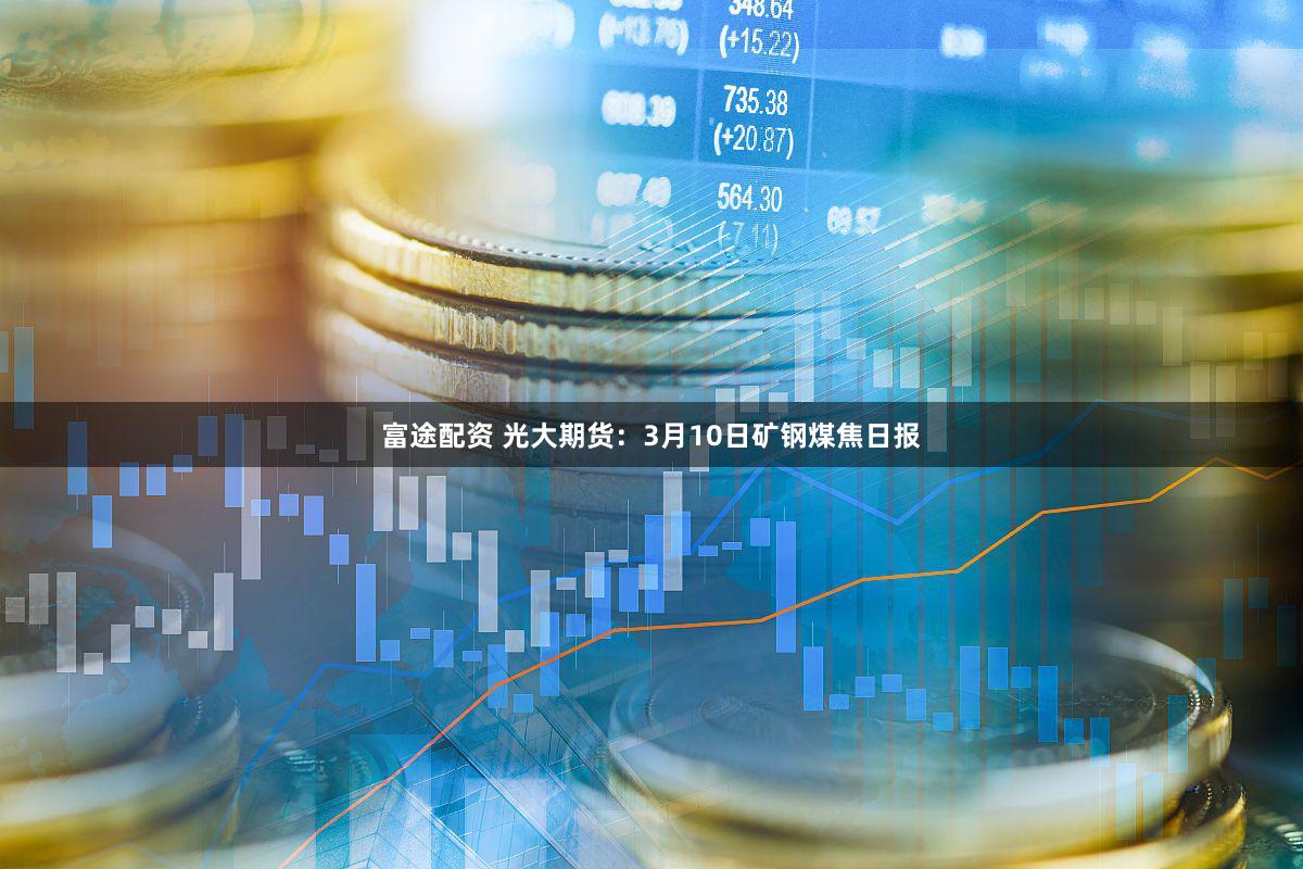 富途配资 光大期货：3月10日矿钢煤焦日报