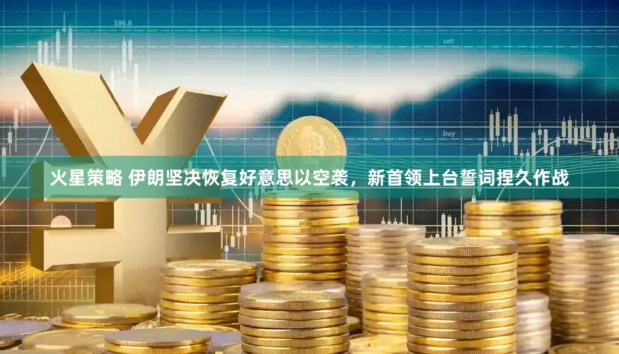 火星策略 伊朗坚决恢复好意思以空袭，新首领上台誓词捏久作战