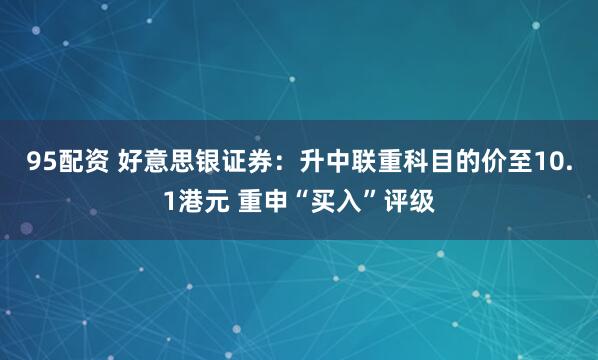 95配资 好意思银证券：升中联重科目的价至10.1港元 重申“买入”评级