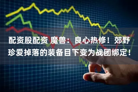 配资股配资 魔兽：良心热修！郊野珍爱掉落的装备目下变为战团绑定！