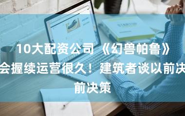 10大配资公司 《幻兽帕鲁》不会握续运营很久！建筑者谈以前决策