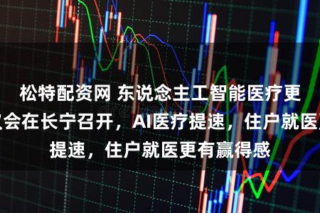 松特配资网 东说念主工智能医疗更正发展磋议会在长宁召开，AI医疗提速，住户就医更有赢得感