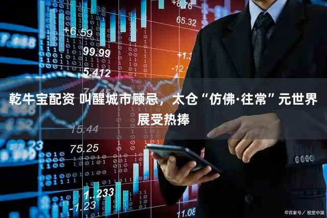 乾牛宝配资 叫醒城市顾忌,太仓“仿佛·往常”元世界展受热捧