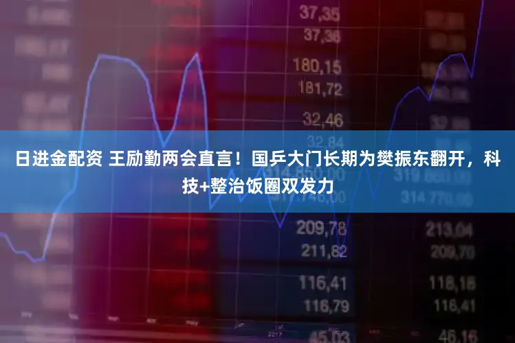 日进金配资 王励勤两会直言！国乒大门长期为樊振东翻开，科技+整治饭圈双发力