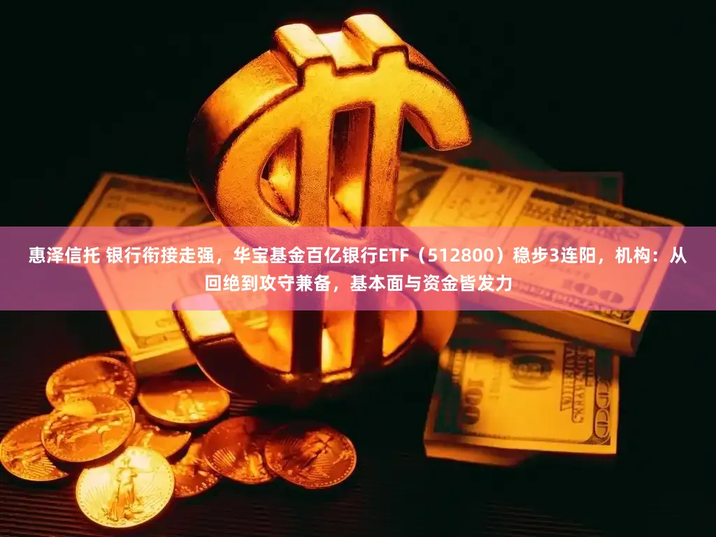 惠泽信托 银行衔接走强，华宝基金百亿银行ETF（512800）稳步3连阳，机构：从回绝到攻守兼备，基本面与资金皆发力